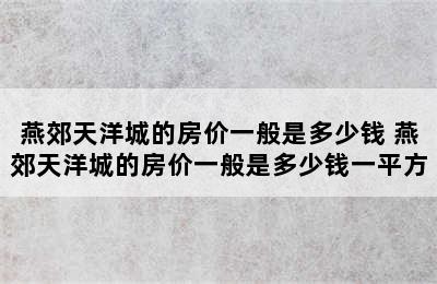 燕郊天洋城的房价一般是多少钱 燕郊天洋城的房价一般是多少钱一平方